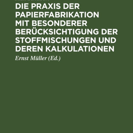 Die Praxis Der Papierfabrikation Mit Besonderer Berücksichtigung Der Stoffmischungen Und Deren Kalkulationen: Praktisches Handbuch Für Papierfabrikanten, Technische Und Kaufmännische Direktoren, Werkführer, Sowie Zum Unterricht in Fachschul