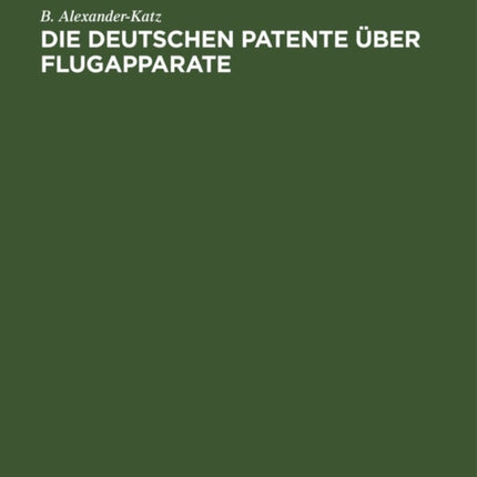 Die Deutschen Patente Über Flugapparate: Vollständige Sammlung Deutscher Patente Vom Jahre 1879 Bis Ende Juni 1911