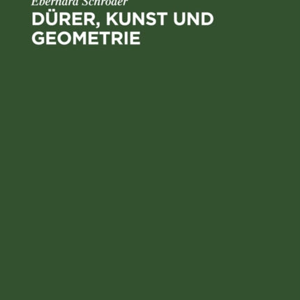 Dürer, Kunst Und Geometrie: Dürers Künstlerisches Schaffen Aus Der Sicht Seiner »Underweysung«