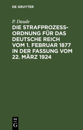 Die Strafprozeßordnung Für Das Deutsche Reich Vom 1. Februar 1877 in Der Fassung Vom 22. März 1924: Und Das Gerichtsverfassungsgesetz Vom 27. Januar 1877 in Der Fassung Vom 22. März 1924. Mit Den Entscheidungen Des Reichsgerichts