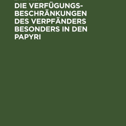 Die Verfügungsbeschränkungen Des Verpfänders Besonders in Den Papyri: Mit Einem Anhang: Eine Unveröffentlichte Basler Papyrusurkunde