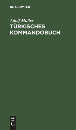 Türkisches Kommandobuch: Sämtliche Kommandos Und Die Militärisch Wichtigsten Ausdrücke Des Exerzier-Reglements Für Die Infanterie Nebst Einem Anhang: Heer Und Flotte, Dienstgrade Und Waffen Deutscher, Französischer, Türkischer Sprache