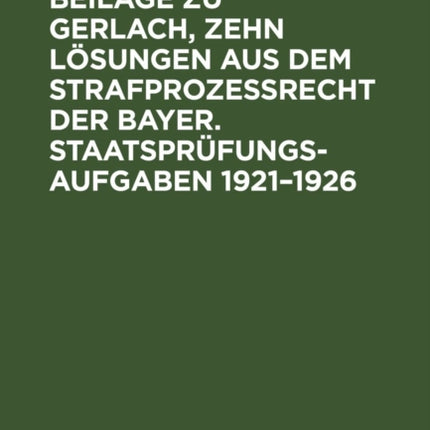 Beilage Zu Gerlach, Zehn Lösungen Aus Dem Strafprozeßrecht Der Bayer. Staatsprüfungs-Aufgaben 1921-1926: Texte Der Aufgaben