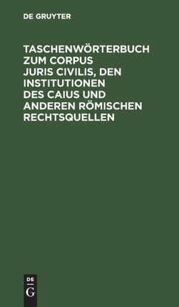 Taschenwörterbuch Zum Corpus Juris Civilis, Den Institutionen Des Caius Und Anderen Römischen Rechtsquellen: Mit Einer Übersicht Über Juristen, Leges Und Senatus Consulta Nebst 2 Verwandtschaftstafeln