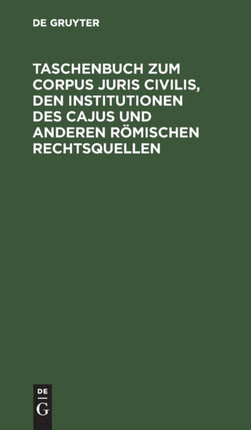 Taschenbuch Zum Corpus Juris Civilis, Den Institutionen Des Cajus Und Anderen Römischen Rechtsquellen: Mit Einer Übersicht Über Juristen, Lege-S Und Senatus Consulta Nebst 2 Verwandtschaftstafeln