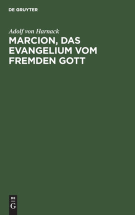 Marcion, Das Evangelium Vom Fremden Gott: Eine Monographie Zur Geschichte Der Grundlegung Der Katholischen Kirche. Neue Studien Zu Marcion