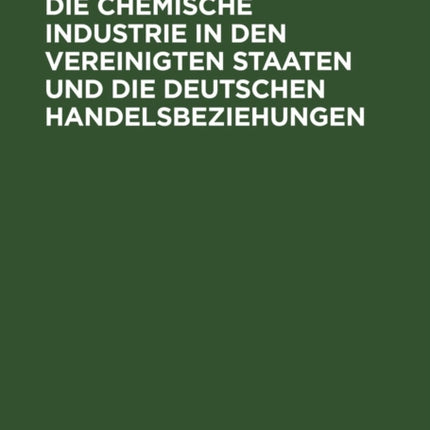 Die Chemische Industrie in Den Vereinigten Staaten Und Die Deutschen Handelsbeziehungen: Auf Grund Von Amtlichem Material