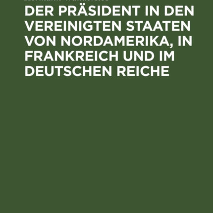Der Präsident in Den Vereinigten Staaten Von Nordamerika, in Frankreich Und Im Deutschen Reiche