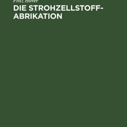 Die Strohzellstoffabrikation: Und Die Herstellung Von Zellstoffen Aus Grasartigen Pflanzen Sowie Die Herstellung Der Strohpappen Und Strohpapiere