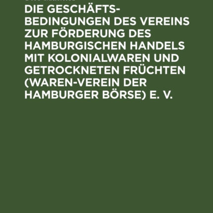 Die Geschäftsbedingungen Des Vereins Zur Förderung Des Hamburgischen Handels Mit Kolonialwaren Und Getrockneten Früchten (Waren-Verein Der Hamburger Börse) E. V.: Auf Grund Der Entscheidungen Des Schiedsgerichts, Der Protokolle Und Akten De
