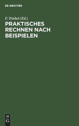 Praktisches Rechnen Nach Beispielen: Rechen-Leitfaden Für Alle Berufsstände, Nebst Einem Verzeichnis Der Unteilbaren Zahlen (Primzahlen) Bis 10 000 Und Einem Anhang Für Papierberechnung