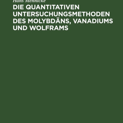 Die Quantitativen Untersuchungsmethoden Des Molybdäns, Vanadiums Und Wolframs: Sowie Deren Erze, Stähle, Legierungen Und Verbindungen. Praktisches Handbuch