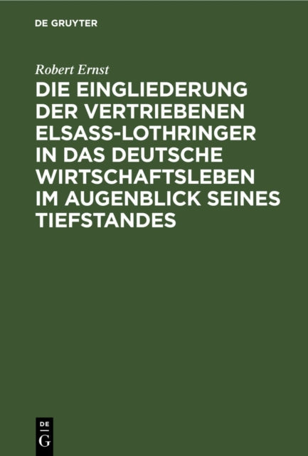 Die Eingliederung Der Vertriebenen Elsass-Lothringer in Das Deutsche Wirtschaftsleben Im Augenblick Seines Tiefstandes: Tatsachen Und Politik