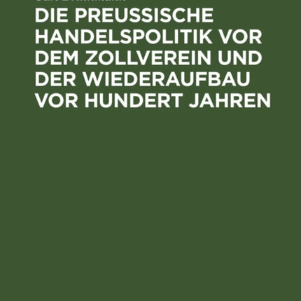 Die Preussische Handelspolitik VOR Dem Zollverein Und Der Wiederaufbau VOR Hundert Jahren: Mit Unterstützung Der Preussischen Archivverwaltung