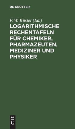 Logarithmische Rechentafeln Für Chemiker, Pharmazeuten, Mediziner Und Physiker: Für Den Gebrauch Im Unterrichtslaboratorium Und in Der Praxis Berechnet Und Mit Erläuterungen Versehen