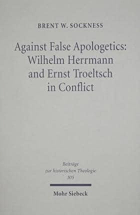 Against False Apologetics: Wilhelm Herrmann and Ernst Troeltsch in Conflict