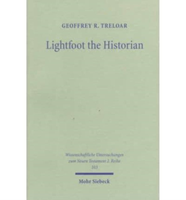 Lightfoot the Historian: The Nature and Role of History in the Life and Thought of J.B. Lightfoot (1828-1884) as Churchman and Scholar