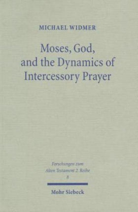 Moses, God, and the Dynamics of Intercessory Prayer: A Study of Exodus 32-34 and Numbers 13-14