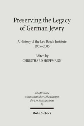 Preserving the Legacy of German Jewry: A History of the Leo Baeck Institute, 1955-2005