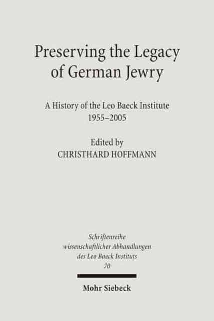 Preserving the Legacy of German Jewry: A History of the Leo Baeck Institute, 1955-2005