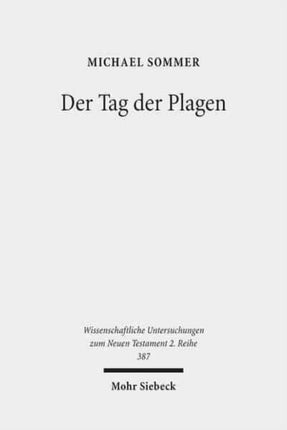 Der Tag der Plagen: Studien zur Verbindung der Rezeption von Ex 7-11 in den Posaunen- und Schalenvisionen der Johannesoffenbarung und der Tag des Herrn-Tradition