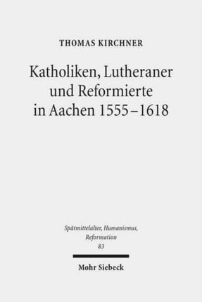 Katholiken, Lutheraner und Reformierte in Aachen 1555-1618: Konfessionskulturen im Zusammenspiel