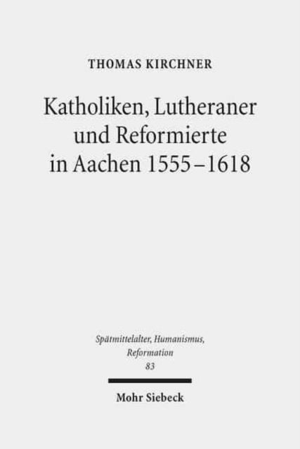 Katholiken, Lutheraner und Reformierte in Aachen 1555-1618: Konfessionskulturen im Zusammenspiel