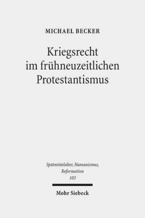 Kriegsrecht im frühneuzeitlichen Protestantismus: Eine Untersuchung zum Beitrag lutherischer und reformierter Theologen, Juristen und anderer Gelehrter zur Kriegsrechtsliteratur im 16. und 17. Jahrhundert