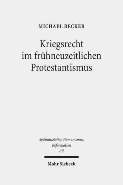 Kriegsrecht im frühneuzeitlichen Protestantismus: Eine Untersuchung zum Beitrag lutherischer und reformierter Theologen, Juristen und anderer Gelehrter zur Kriegsrechtsliteratur im 16. und 17. Jahrhundert