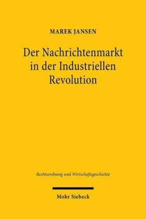 Der Nachrichtenmarkt in der Industriellen Revolution: Zur Entwicklung und rechtlichen Gestaltung des Nachrichtenmarktes im Kontext von Wolff's Telegraphischem Bureau (1849-1914)