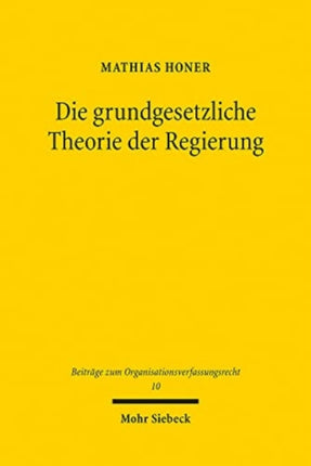 Die grundgesetzliche Theorie der Regierung: Zugleich ein Beitrag zur Rechtsgewinnung im Verfassungsrecht