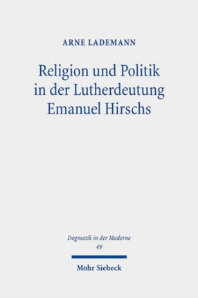 Religion und Politik in der Lutherdeutung Emanuel Hirschs: Systematisch-theologische Untersuchungen über Hirschs Zwei-Reiche-Lehre und seine Fassung des Rechtfertigungsglaubens