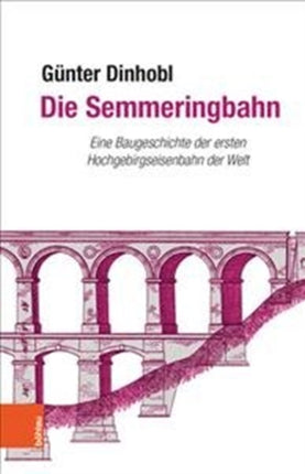 Die Semmeringbahn: Eine Baugeschichte der ersten Hochgebirgseisenbahn der Welt