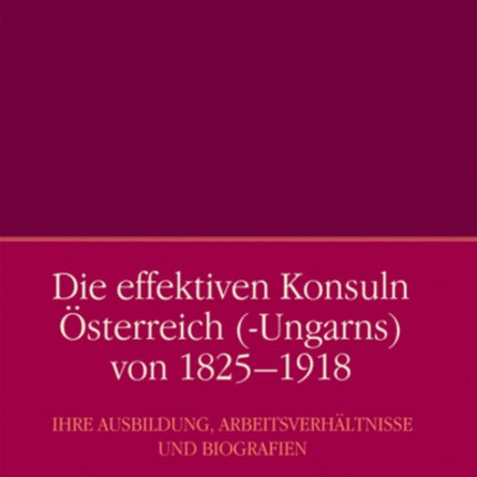 Die effektiven Konsuln |Osterreich (-Ungarns) von 1825-1918: Ihre Ausbildung, Arbeitsverhaltnisse und Biografien