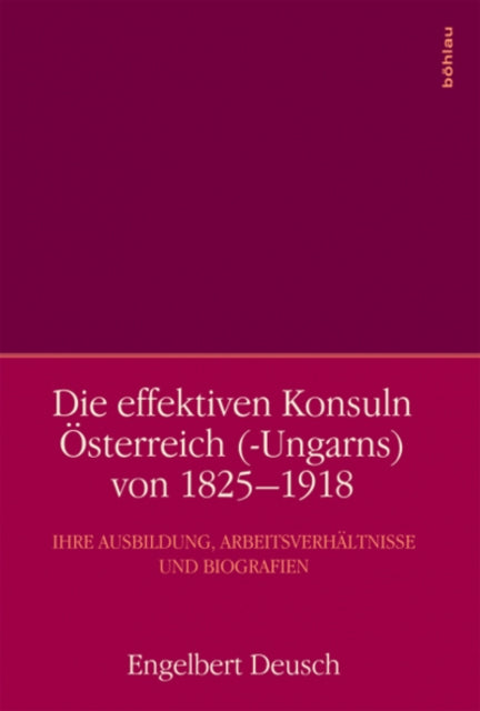 Die effektiven Konsuln |Osterreich (-Ungarns) von 1825-1918: Ihre Ausbildung, Arbeitsverhaltnisse und Biografien