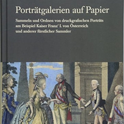 Portratgalerien auf Papier: Sammeln und Ordnen von druckgrafischen Portrats am Beispiel Kaiser Franz' I. von Osterreich und anderer furstlicher Sammler