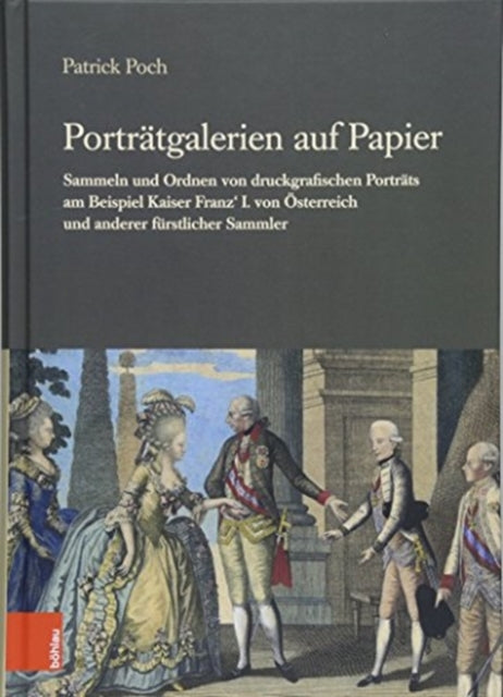 Portratgalerien auf Papier: Sammeln und Ordnen von druckgrafischen Portrats am Beispiel Kaiser Franz' I. von Osterreich und anderer furstlicher Sammler