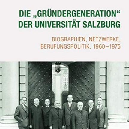 Die "Gründergeneration" der Universität Salzburg: Biographien, Netzwerke, Berufungspolitik, 1960-1975