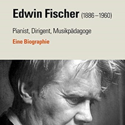 Edwin Fischer (1886-1960) - Pianist, Dirigent, Musikpädagoge: Eine Biographie