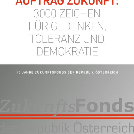 Auftrag Zukunft: 3000 Zeichen fur Gedenken, Toleranz und Demokratie: 15 Jahre Zukunftsfonds der Republik osterreich