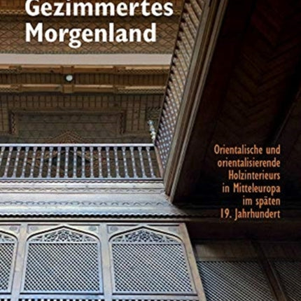 Gezimmertes Morgenland: Orientalische und orientalisierende Holzinterieurs in Mitteleuropa im späten 19. Jahrhundert