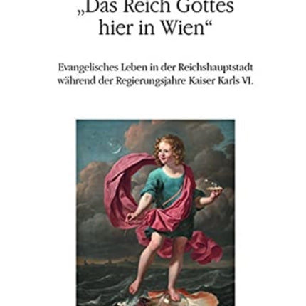 Das Reich Gottes hier in Wien: Evangelisches Leben in der Reichshauptstadt während der Regierungsjahre Kaiser Karls VI.