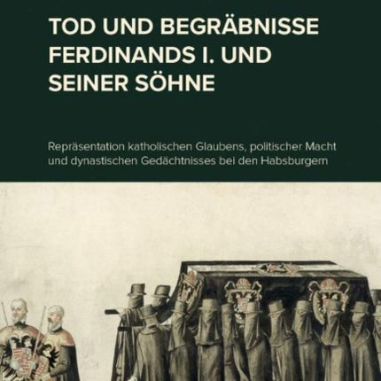 Tod und Begräbnisse Ferdinands I. und seiner Söhne: Repräsentation katholischen Glaubens, politischer Macht und dynastischen Gedächtnisses bei den Habsburgern