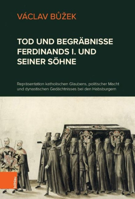 Tod und Begräbnisse Ferdinands I. und seiner Söhne: Repräsentation katholischen Glaubens, politischer Macht und dynastischen Gedächtnisses bei den Habsburgern