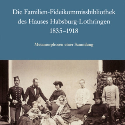 Die Familien-Fideikommissbibliothek des Hauses Habsburg-Lothringen 1835-1918: Metamorphosen einer Sammlung