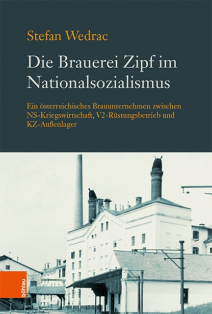 Die Brauerei Zipf im Nationalsozialismus: Ein osterreichisches Brauunternehmen zwischen NS-Kriegswirtschaft, V2-Rustungsbetrieb und KZ-Aussenlager