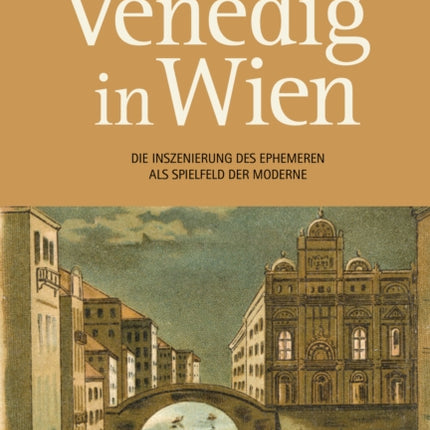 Venedig in Wien: Die Inszenierung Des Ephemeren ALS Spielfeld Der Moderne