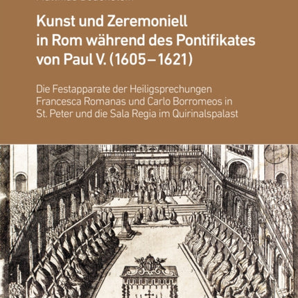 Kunst und Zeremoniell in Rom während des Pontifikates von Paul V. (1605-1621): Die Festapparate der Heiligsprechungen Francesca Romanas und Carlo Borromeos in St. Peter und die Sala Regia im Quirinalspalast