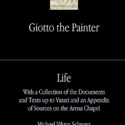 Giotto the Painter. Volume 1: Life: With a Collection of the Documents and Texts up to Vasari and an Appendix of Sources on the Arena Chapel