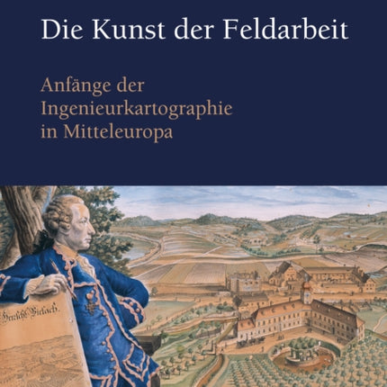 Die Kunst der Feldarbeit: Anfänge der Ingenieurkartographie in Mitteleuropa. The Art of Working in the Field. Cartographic Engineering in Central Europe